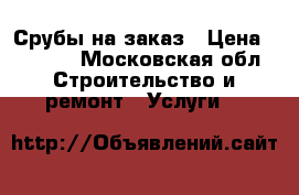 Срубы на заказ › Цена ­ 2 500 - Московская обл. Строительство и ремонт » Услуги   